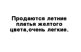 Продаются летние платья желтого цвета,очень легкие.